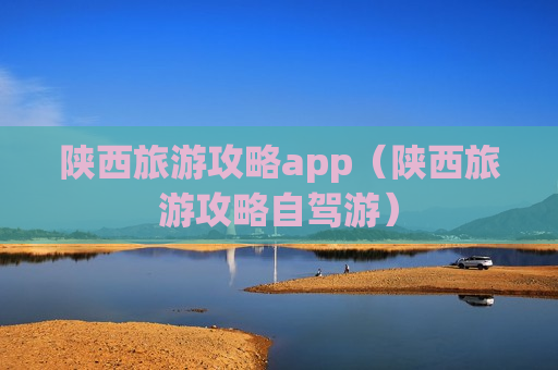 陕西旅游攻略app（陕西旅游攻略自驾游）