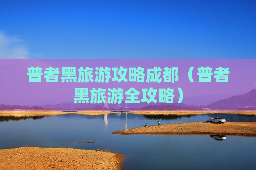 普者黑旅游攻略成都（普者黑旅游全攻略）