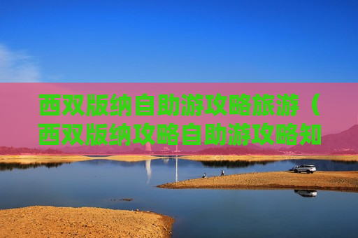 西双版纳自助游攻略旅游（西双版纳攻略自助游攻略知乎）