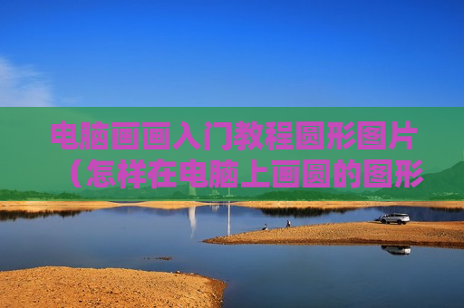 电脑画画入门教程圆形图片（怎样在电脑上画圆的图形）