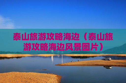 泰山旅游攻略海边（泰山旅游攻略海边风景图片）