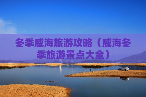 冬季威海旅游攻略（威海冬季旅游景点大全）