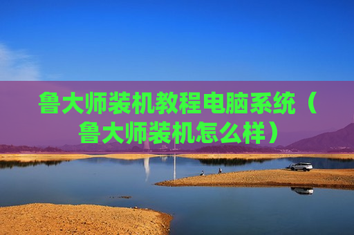 鲁大师装机教程电脑系统（鲁大师装机怎么样）