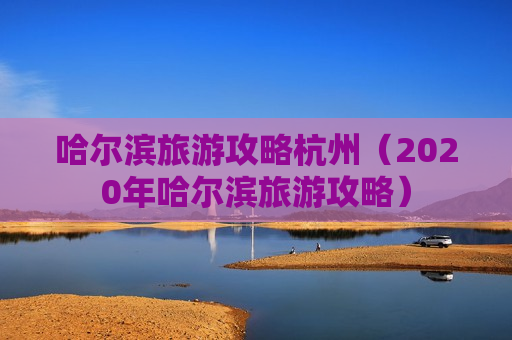 哈尔滨旅游攻略杭州（2020年哈尔滨旅游攻略）