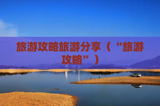 旅游攻略旅游分享（“旅游攻略”）