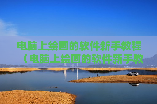 电脑上绘画的软件新手教程（电脑上绘画的软件新手教程下载）