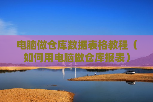 电脑做仓库数据表格教程（如何用电脑做仓库报表）