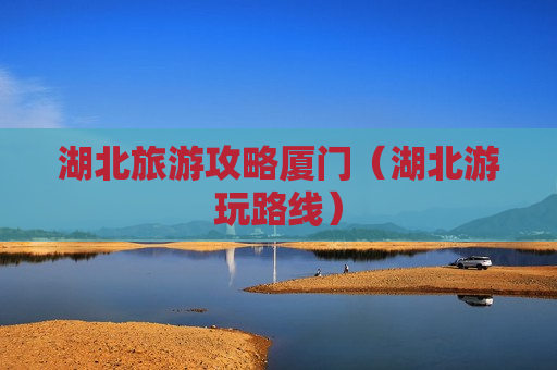 湖北旅游攻略厦门（湖北游玩路线）