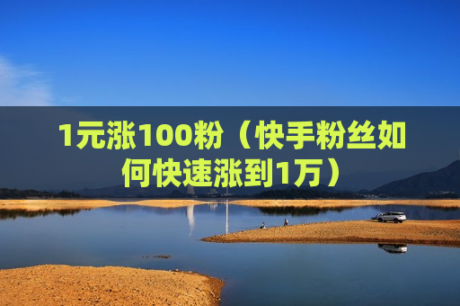 1元涨100粉（快手粉丝如何快速涨到1万）