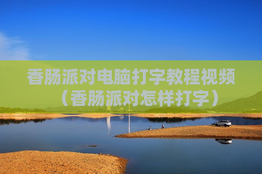 香肠派对电脑打字教程视频（香肠派对怎样打字）