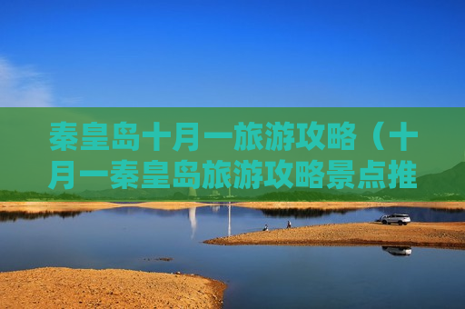 秦皇岛十月一旅游攻略（十月一秦皇岛旅游攻略景点推荐）