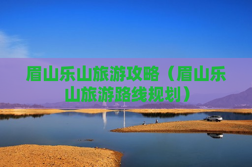 眉山乐山旅游攻略（眉山乐山旅游路线规划）