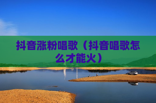 抖音涨粉唱歌（抖音唱歌怎么才能火）