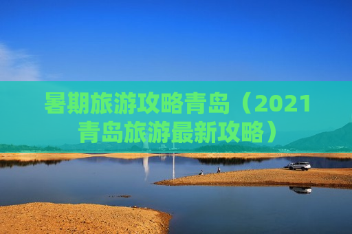 暑期旅游攻略青岛（2021青岛旅游最新攻略）