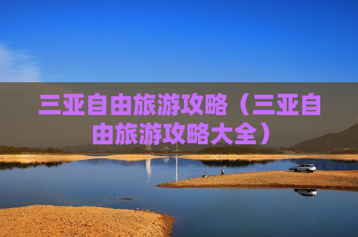 三亚自由旅游攻略（三亚自由旅游攻略大全）