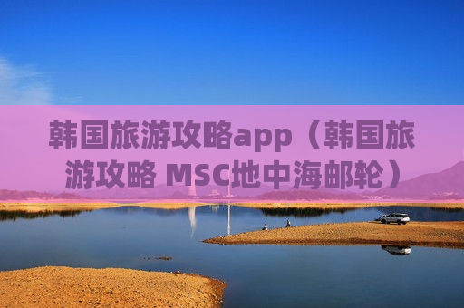 韩国旅游攻略app（韩国旅游攻略 MSC地中海邮轮）