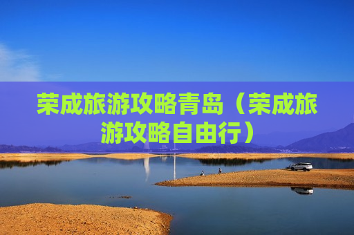 荣成旅游攻略青岛（荣成旅游攻略自由行）