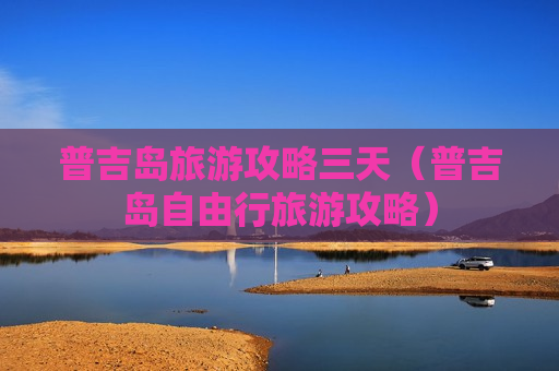 普吉岛旅游攻略三天（普吉岛自由行旅游攻略）