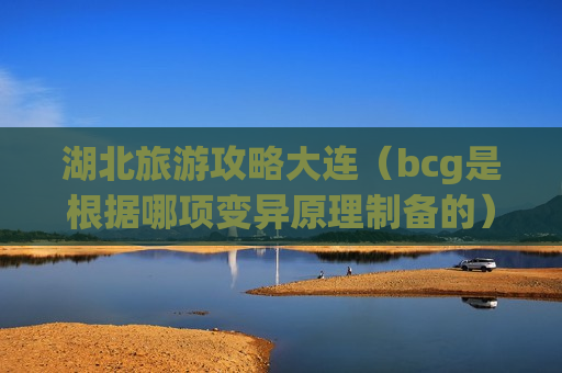 湖北旅游攻略大连（bcg是根据哪项变异原理制备的）