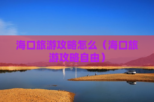 海口旅游攻略怎么（海口旅游攻略自由）