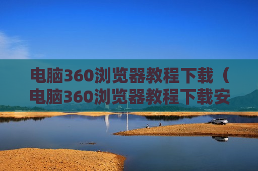 电脑360浏览器教程下载（电脑360浏览器教程下载安装）