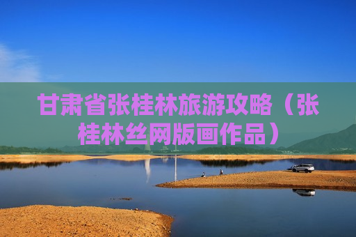 甘肃省张桂林旅游攻略（张桂林丝网版画作品）