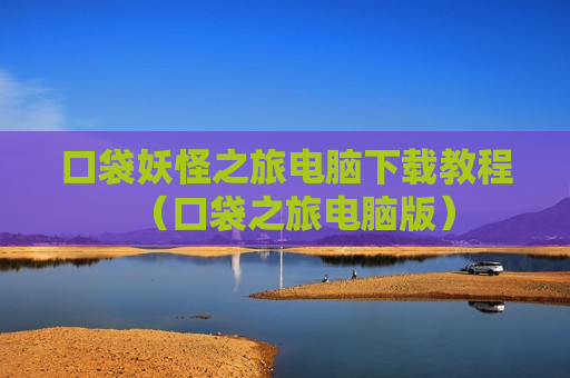 口袋妖怪之旅电脑下载教程（口袋之旅电脑版）