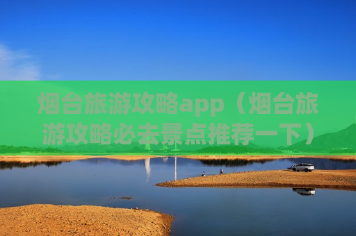 烟台旅游攻略app（烟台旅游攻略必去景点推荐一下）