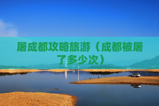 屠成都攻略旅游（成都被屠了多少次）