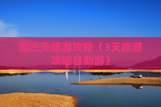 加三天旅游攻略（3天旅游攻略自助游）