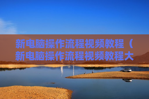 新电脑操作流程视频教程（新电脑操作流程视频教程大全）