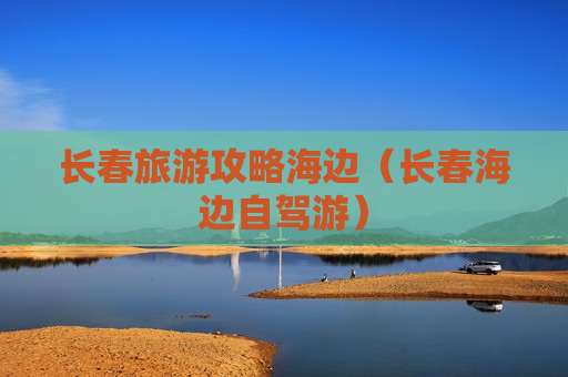 长春旅游攻略海边（长春海边自驾游）