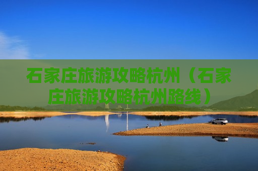 石家庄旅游攻略杭州（石家庄旅游攻略杭州路线）