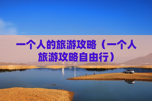 一个人的旅游攻略（一个人旅游攻略自由行）