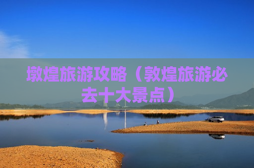 墩煌旅游攻略（敦煌旅游必去十大景点）