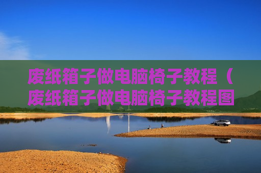 废纸箱子做电脑椅子教程（废纸箱子做电脑椅子教程图片）