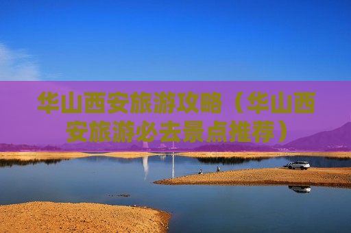 华山西安旅游攻略（华山西安旅游必去景点推荐）