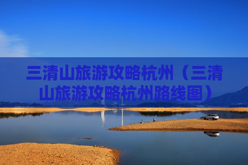 三清山旅游攻略杭州（三清山旅游攻略杭州路线图）