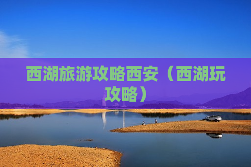 西湖旅游攻略西安（西湖玩攻略）