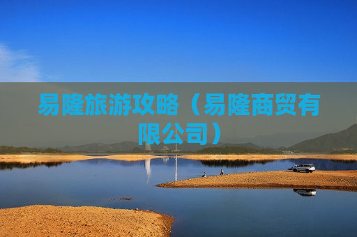 易隆旅游攻略（易隆商贸有限公司）