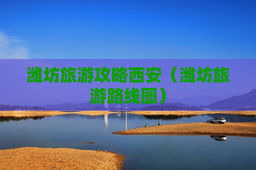 潍坊旅游攻略西安（潍坊旅游路线图）