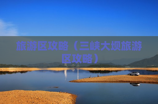 旅游区攻略（三峡大坝旅游区攻略）