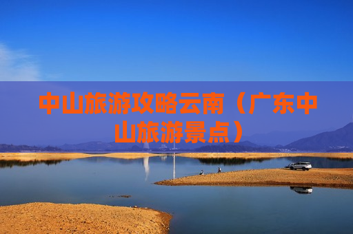 中山旅游攻略云南（广东中山旅游景点）