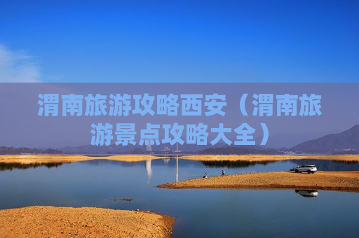 渭南旅游攻略西安（渭南旅游景点攻略大全）