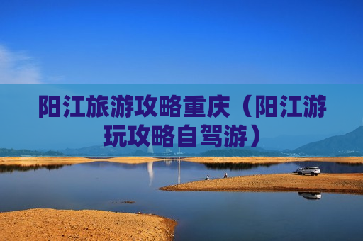 阳江旅游攻略重庆（阳江游玩攻略自驾游）