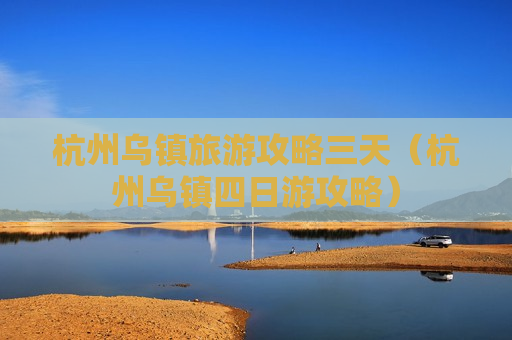 杭州乌镇旅游攻略三天（杭州乌镇四日游攻略）