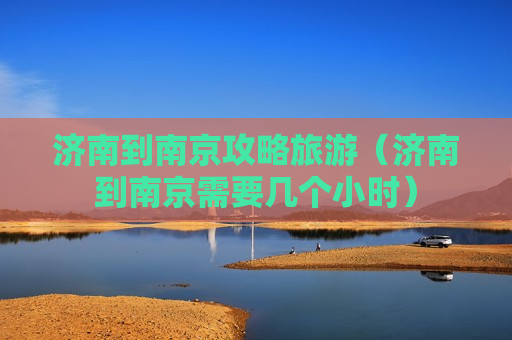 济南到南京攻略旅游（济南到南京需要几个小时）