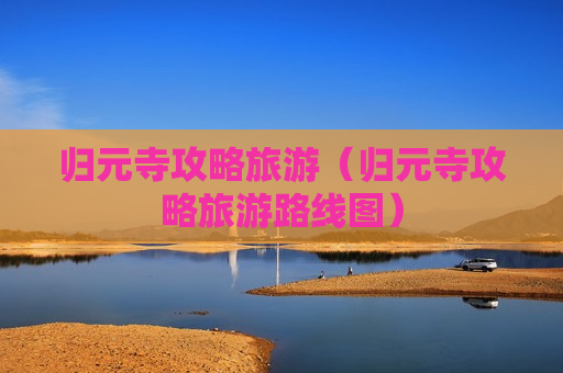 归元寺攻略旅游（归元寺攻略旅游路线图）