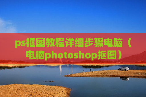 ps抠图教程详细步骤电脑（电脑photoshop抠图）