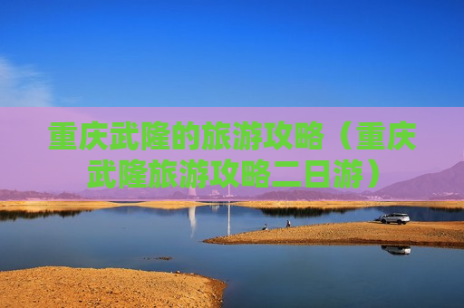 重庆武隆的旅游攻略（重庆武隆旅游攻略二日游）